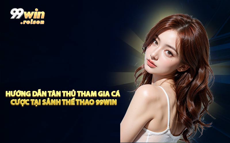 Hướng dẫn tân thủ tham gia cá cược tại sảnh thể thao 99WIN