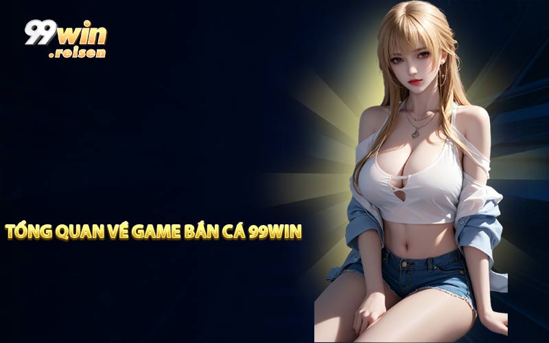 Tổng quan về game bắn cá 99WIN